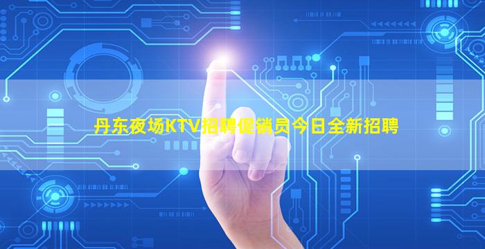 丹东夜场KTV招聘促销员今日全新招聘