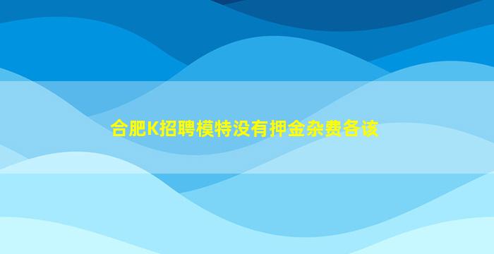 合肥K招聘模特没有押金杂费各该